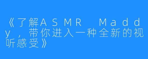 《了解ASMR Maddy，带你进入一种全新的视听感受》